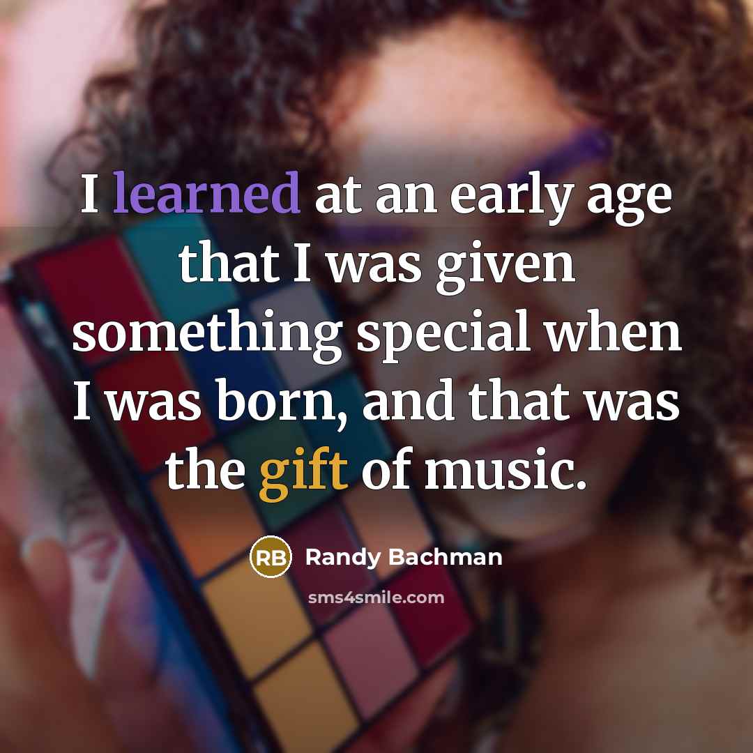 “I learned at an early age that I was given something special when I was born, and that was the gift of music.” quote by Randy Bachman