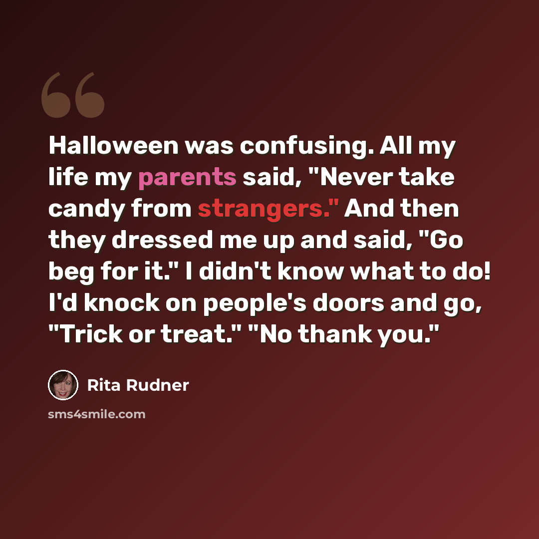 “Halloween was confusing. All my life my parents said, "Never take candy from strangers." And then they dressed me up and said, "Go beg for it." I didn't know what to do! I'd knock on people's doors and go, "Trick or treat." "No thank you."” quote by Rita Rudner
