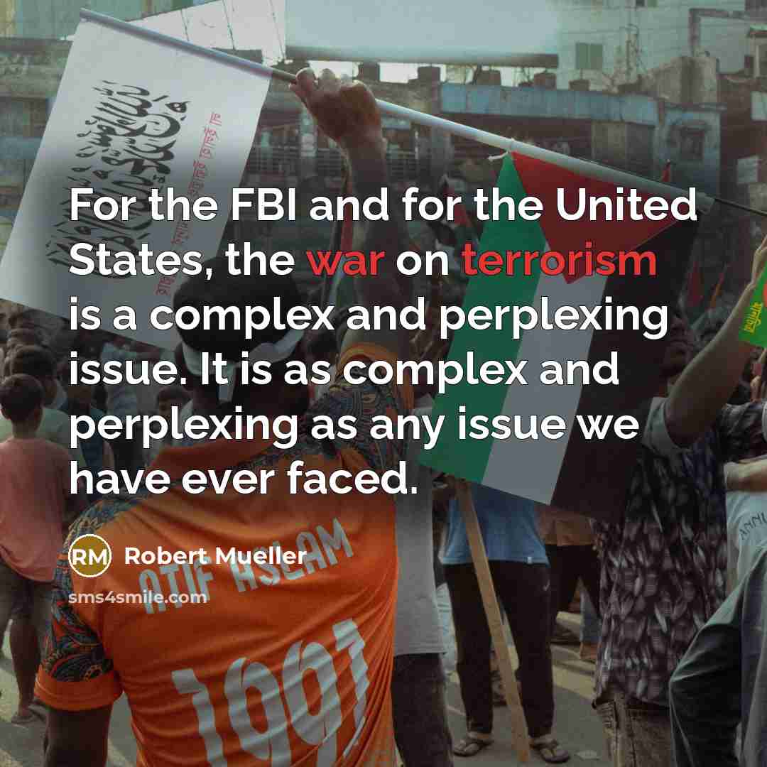 “For the FBI and for the United States, the war on terrorism is a complex and perplexing issue. It is as complex and perplexing as any issue we have ever faced.” quote by Robert Mueller