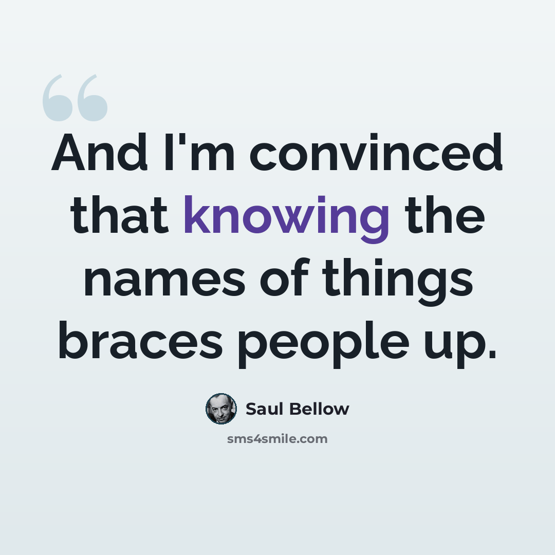 “And I'm convinced that knowing the names of things braces people up.” quote by Saul Bellow