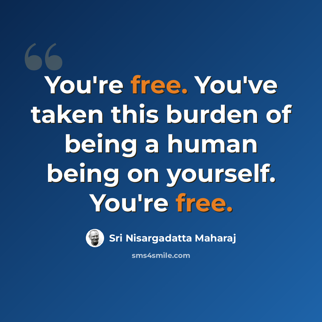 “You're free. You've taken this burden of being a human being on yourself. You're free.” quote by Sri Nisargadatta Maharaj
