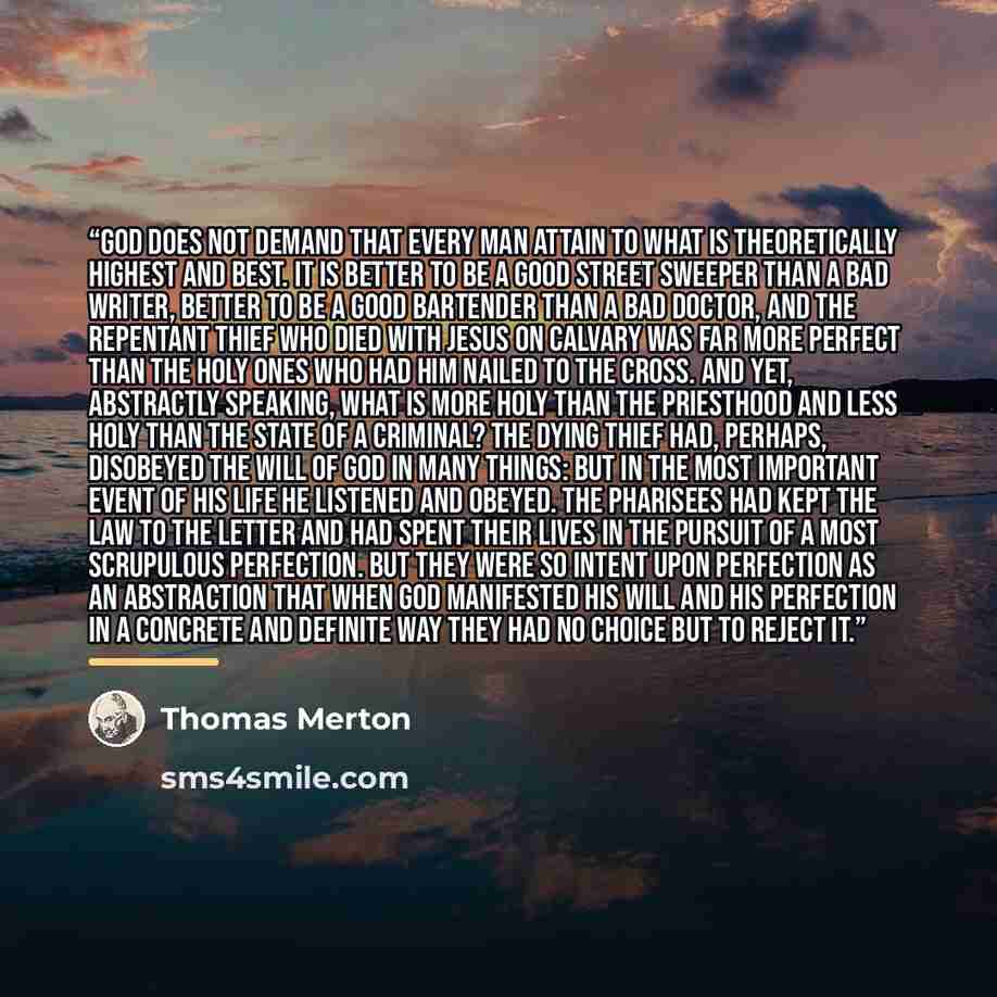 “God does not demand that every man attain to what is theoretically highest and best. It is better to be a good street sweeper than a bad writer, better to be a good bartender than a bad doctor, and the repentant thief who died with Jesus on Calvary was far more perfect than the holy ones who had…” quote by Thomas Merton