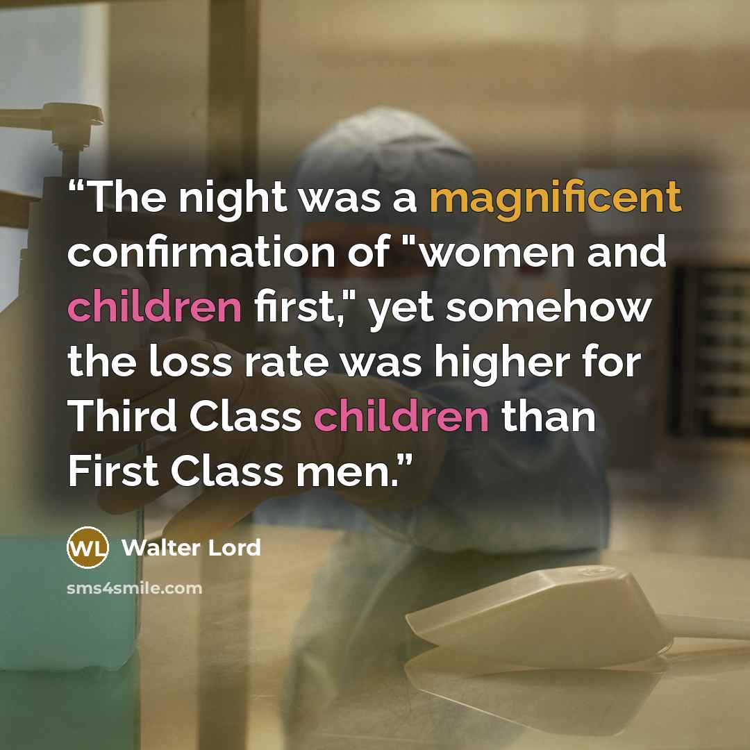 “The night was a magnificent confirmation of "women and children first," yet somehow the loss rate was higher for Third Class children than First Class men.” quote by Walter Lord