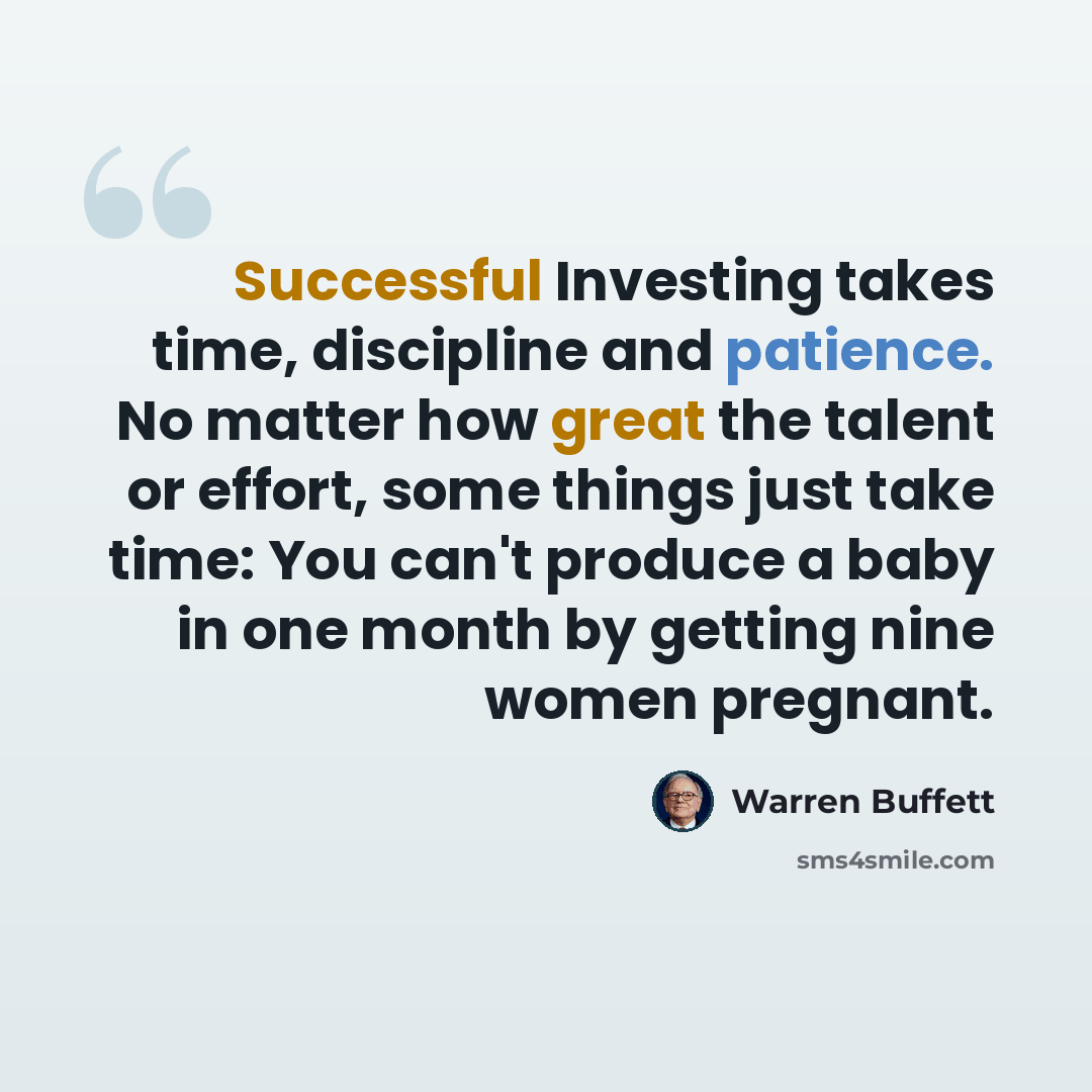 “Successful Investing takes time, discipline and patience. No matter how great the talent or effort, some things just take time: You can't produce a baby in one month by getting nine women pregnant.” quote by Warren Buffett