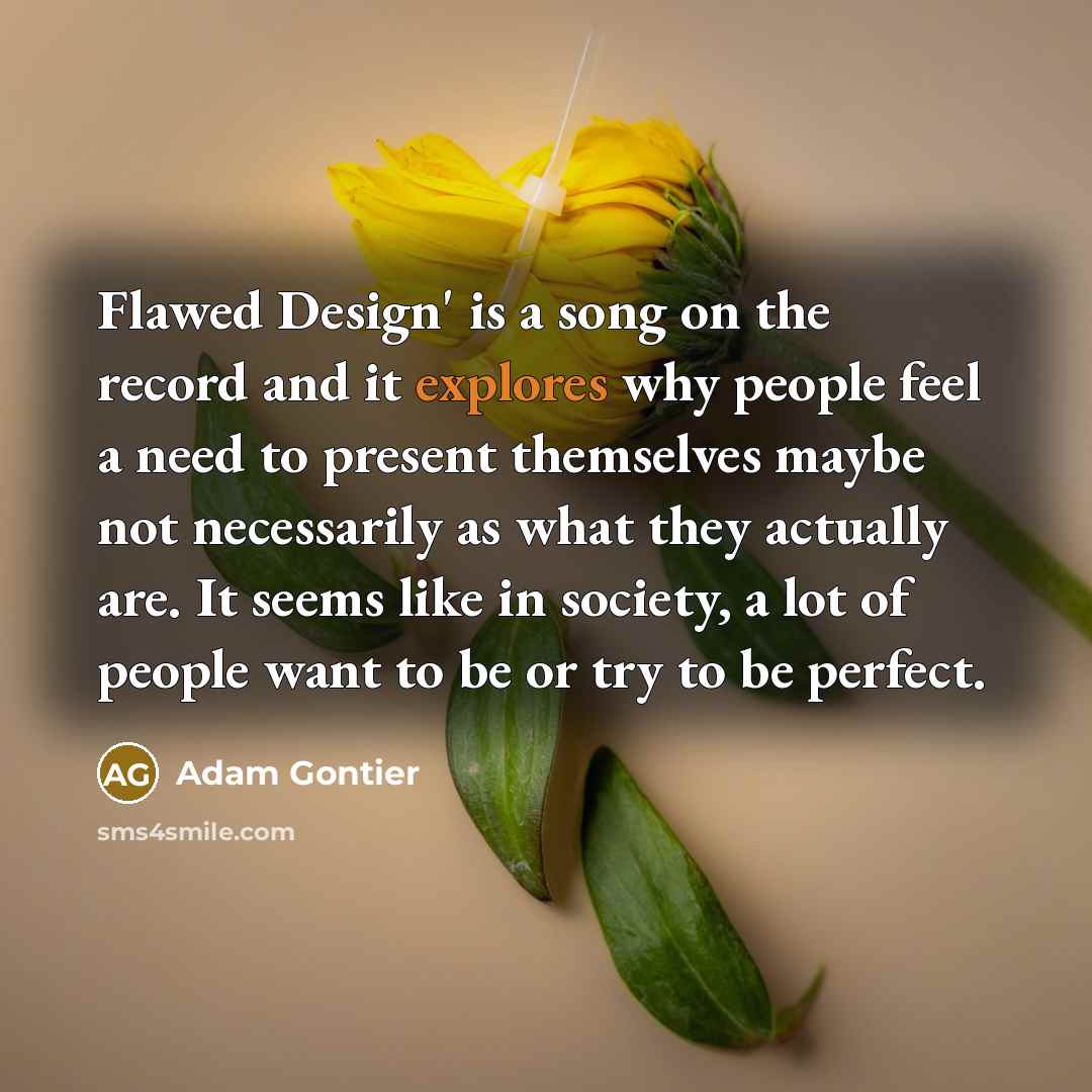 “Flawed Design' is a song on the record and it explores why people feel a need to present themselves maybe not necessarily as what they actually are. It seems like in society, a lot of people want to be or try to be perfect.” quote by Adam Gontier