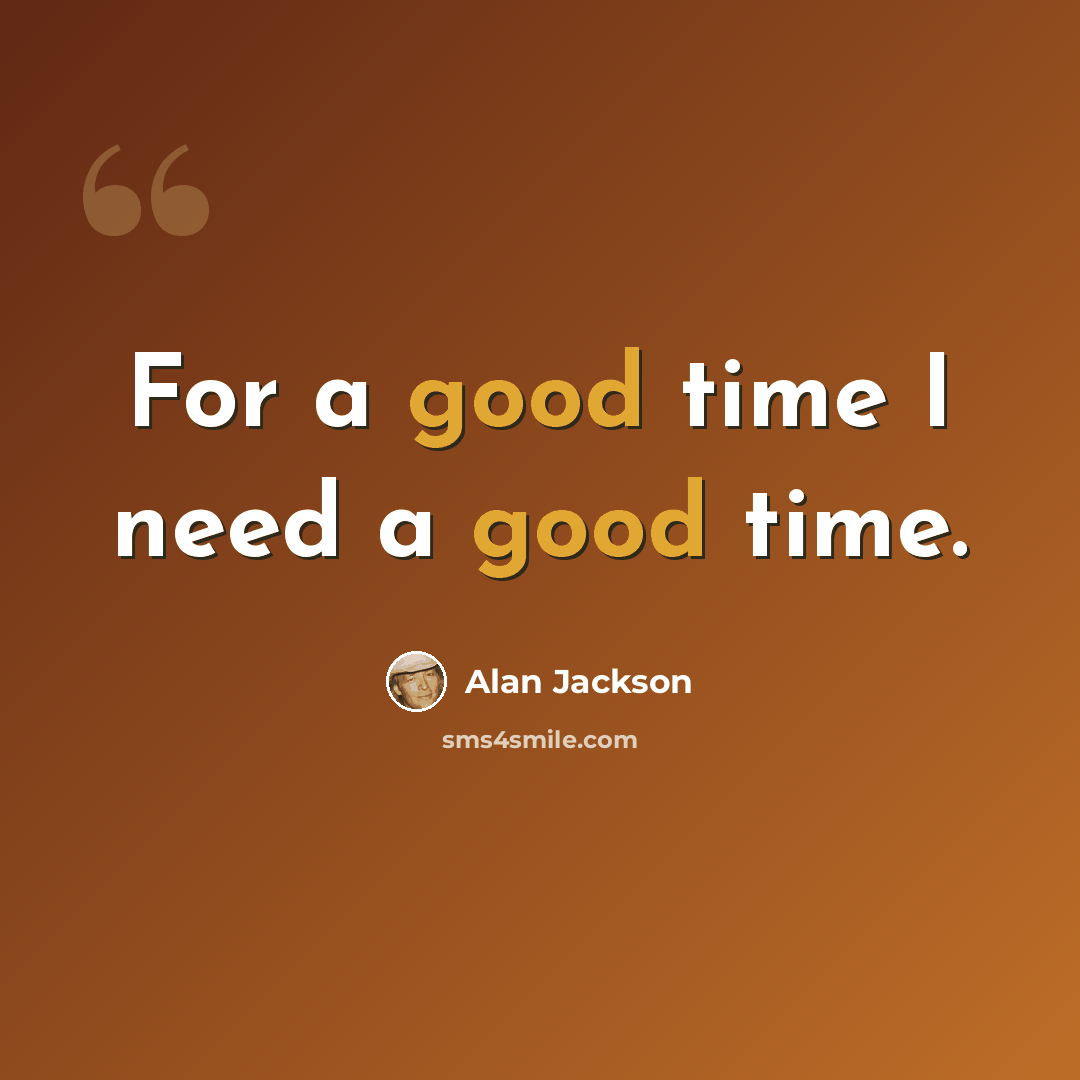 “For a good time I need a good time.” quote by Alan Jackson