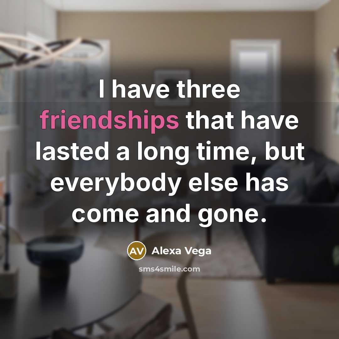“I have three friendships that have lasted a long time, but everybody else has come and gone.” quote by Alexa Vega