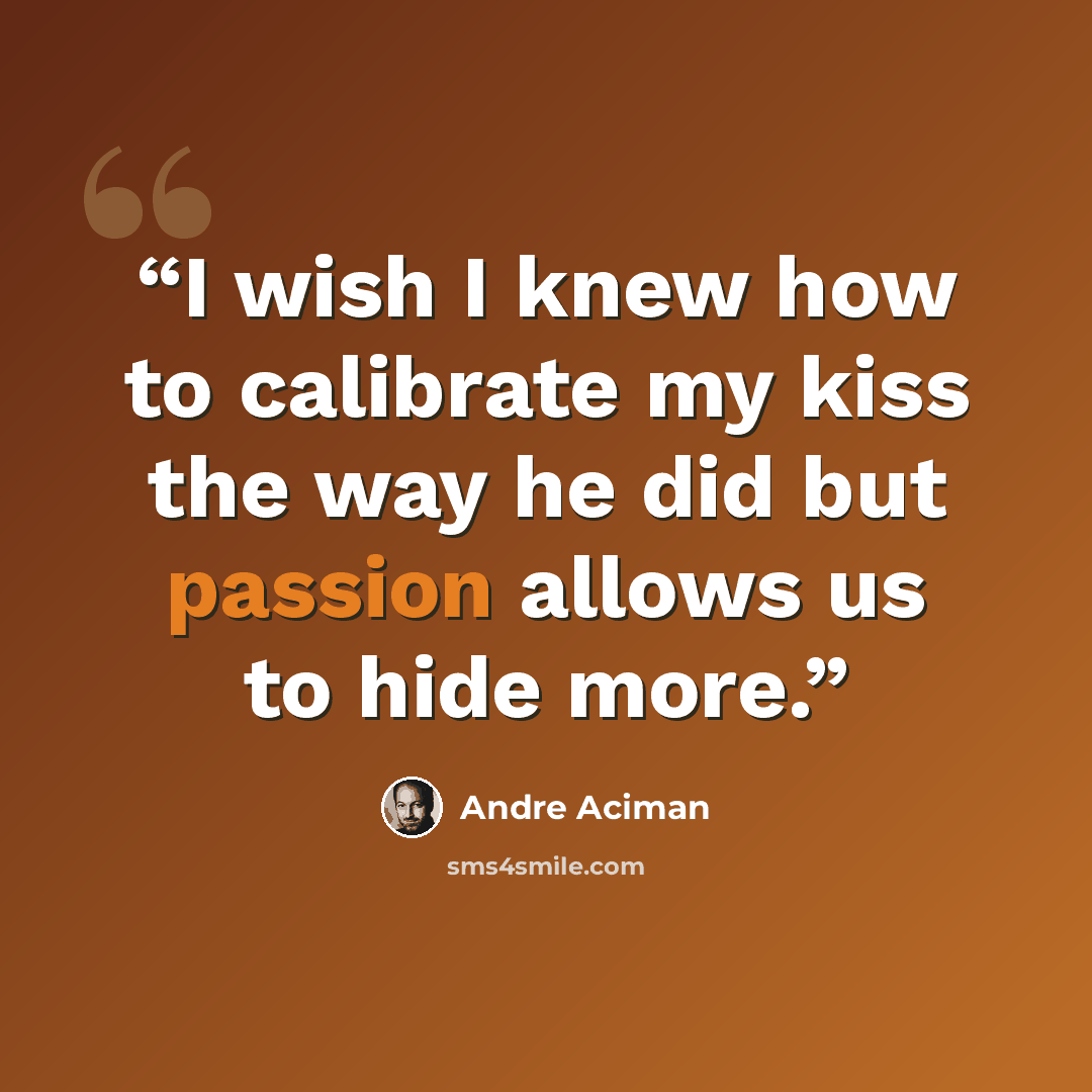 “I wish I knew how to calibrate my kiss the way he did but passion allows us to hide more.” quote by André Aciman