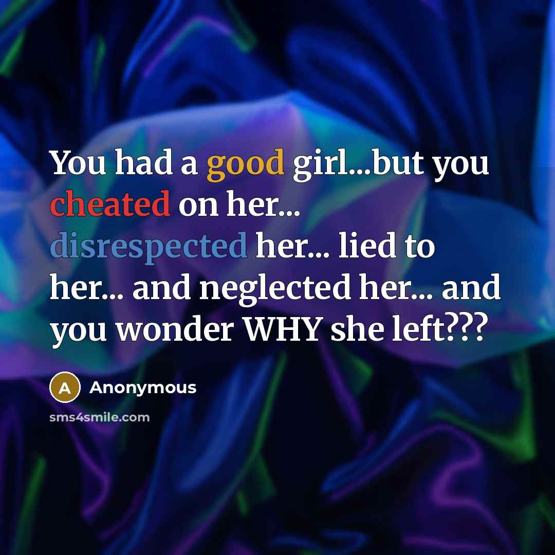 “You had a good girl...but you cheated on her... disrespected her... lied to her... and neglected her... and you wonder WHY she left???” quote by Anonymous