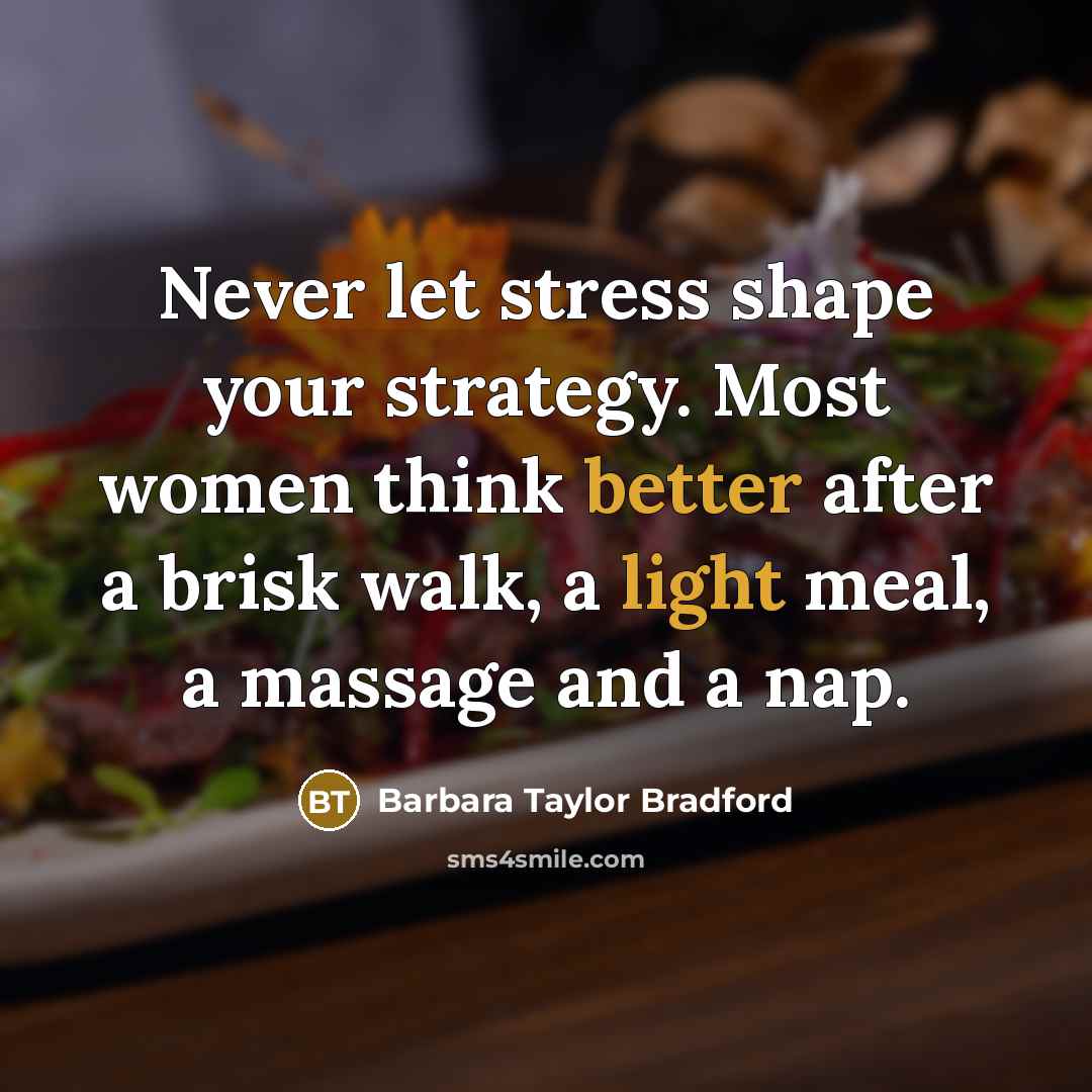 “Never let stress shape your strategy. Most women think better after a brisk walk, a light meal, a massage and a nap.” quote by Barbara Taylor Bradford