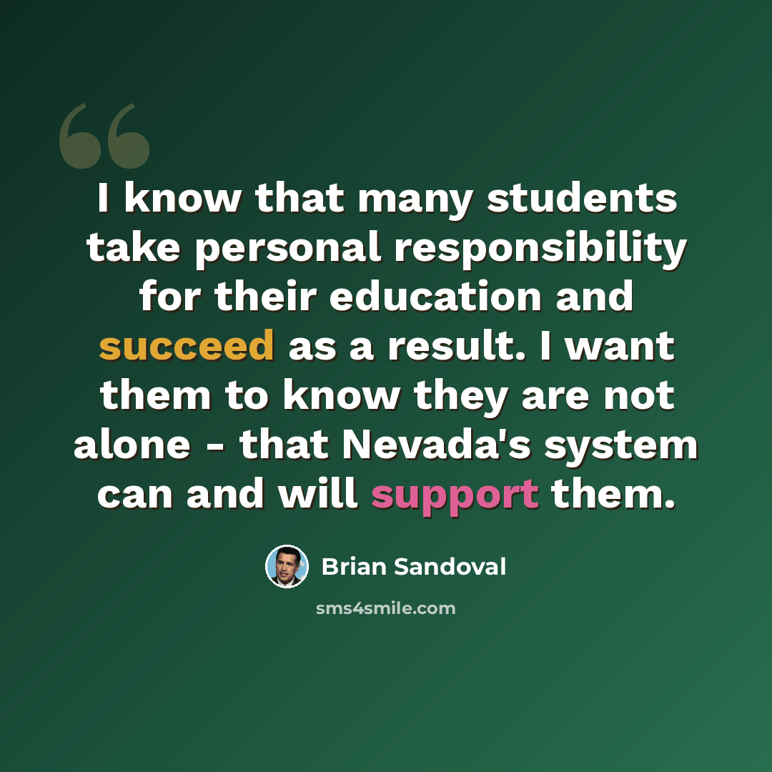 “I know that many students take personal responsibility for their education and succeed as a result. I want them to know they are not alone - that Nevada's system can and will support them.” quote by Brian Sandoval