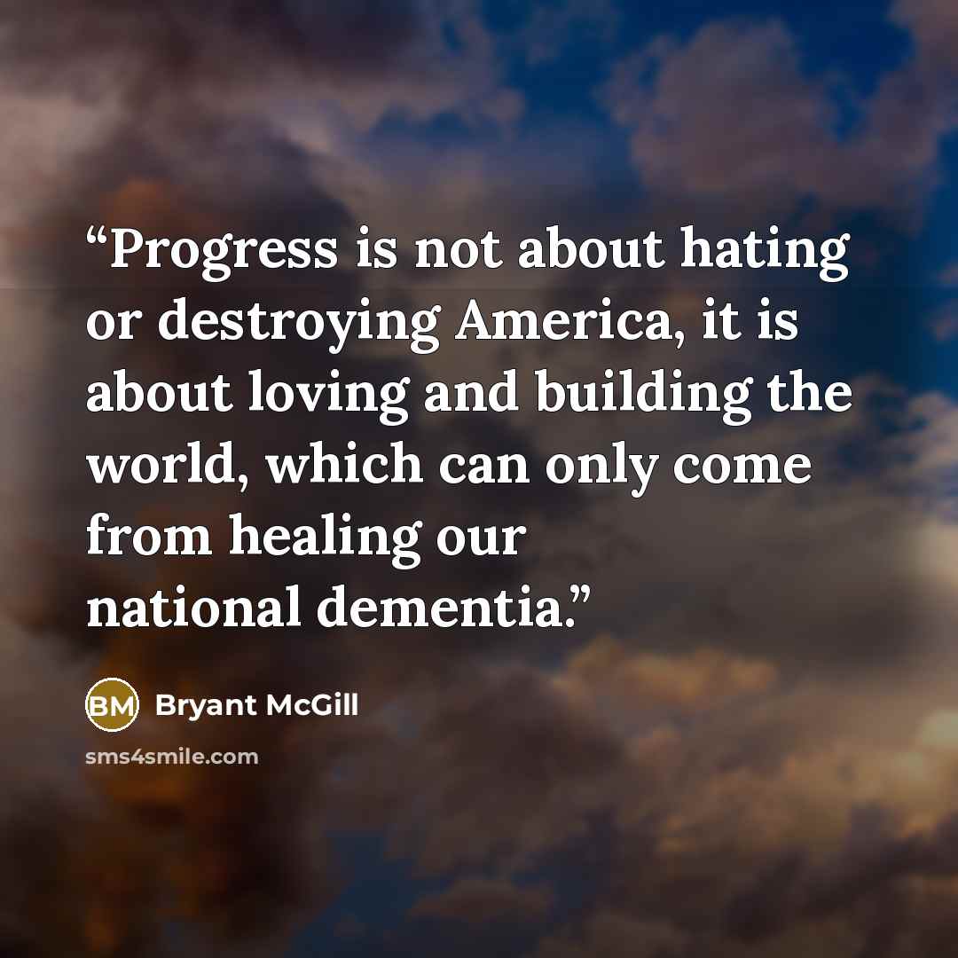 “Progress is not about hating or destroying America, it is about loving and building the world, which can only come from healing our national dementia.” quote by Bryant McGill