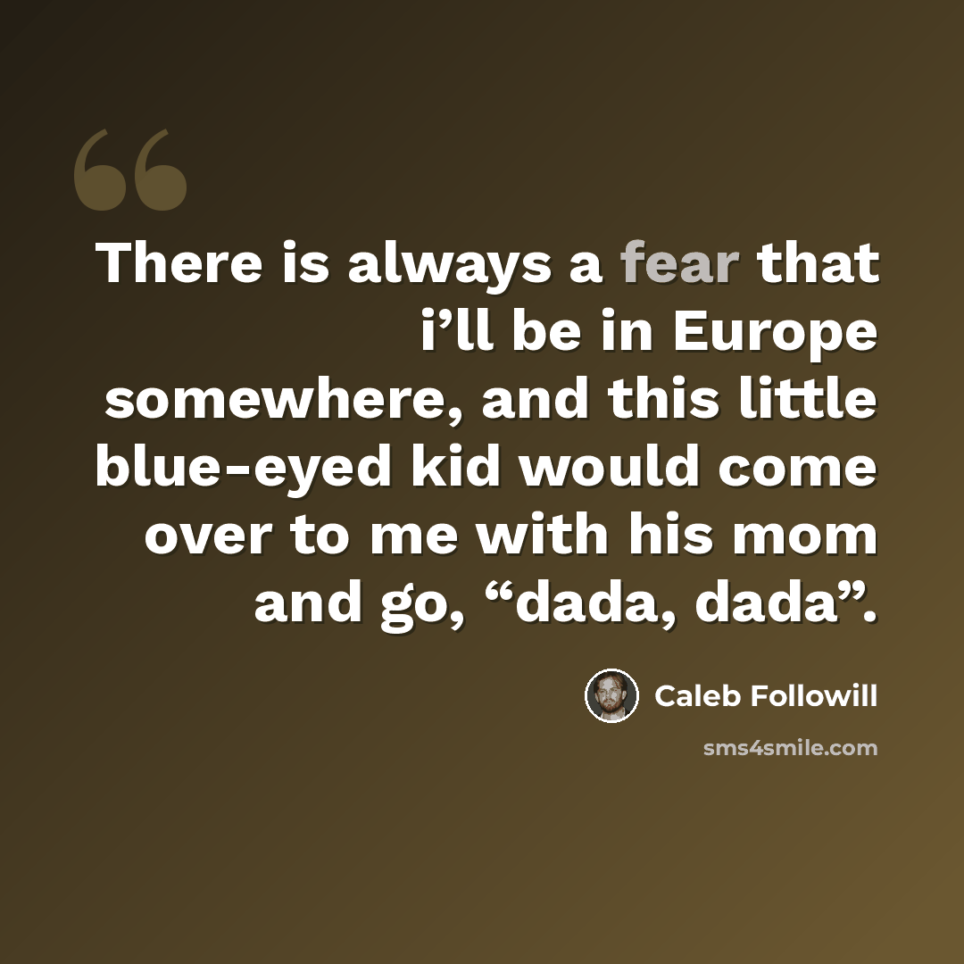 “There is always a fear that i’ll be in Europe somewhere, and this little blue-eyed kid would come over to me with his mom and go, “dada, dada”.” quote by Caleb Followill