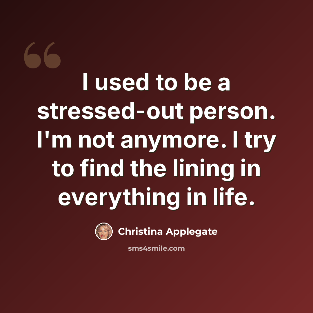 “I used to be a stressed-out person. I'm not anymore. I try to find the lining in everything in life.” quote by Christina Applegate