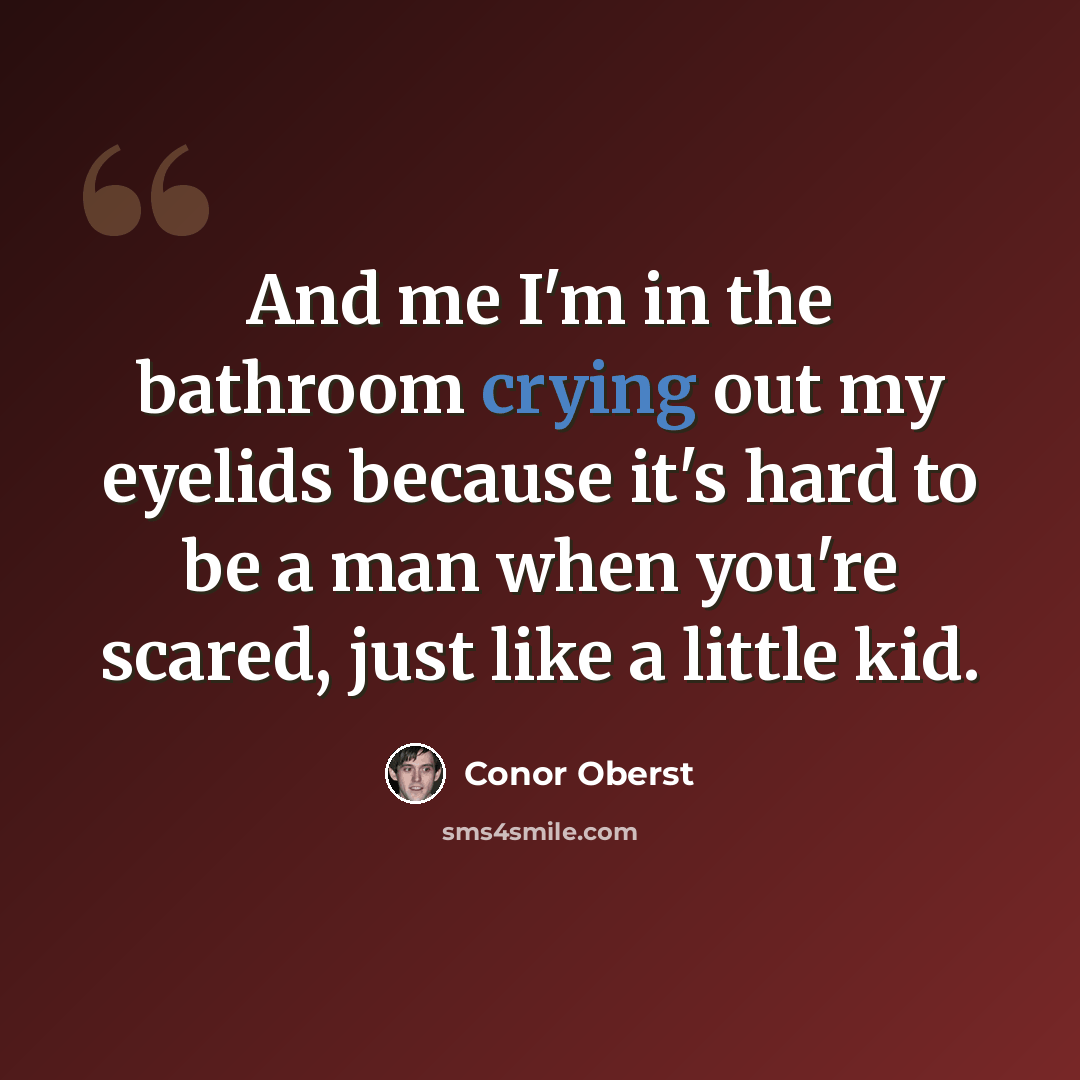 “And me I'm in the bathroom crying out my eyelids because it's hard to be a man when you're scared, just like a little kid.” quote by Conor Oberst