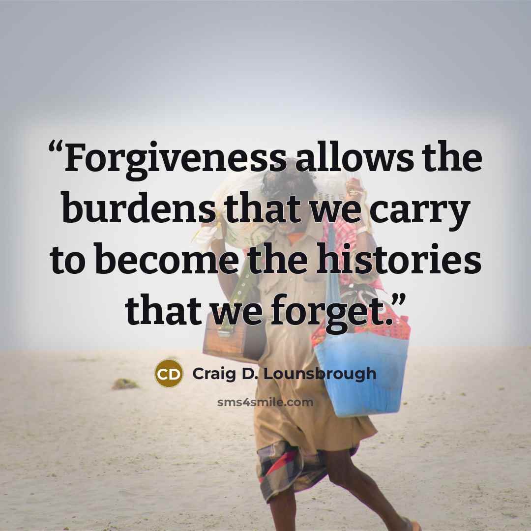 “Forgiveness allows the burdens that we carry to become the histories that we forget.” quote by Craig D. Lounsbrough