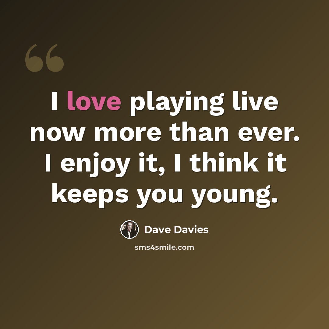 “I love playing live now more than ever. I enjoy it, I think it keeps you young.” quote by Dave Davies