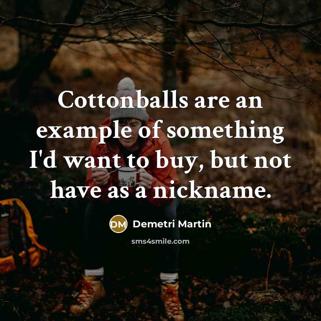 “Cottonballs are an example of something I'd want to buy, but not have as a nickname.” quote by Demetri Martin