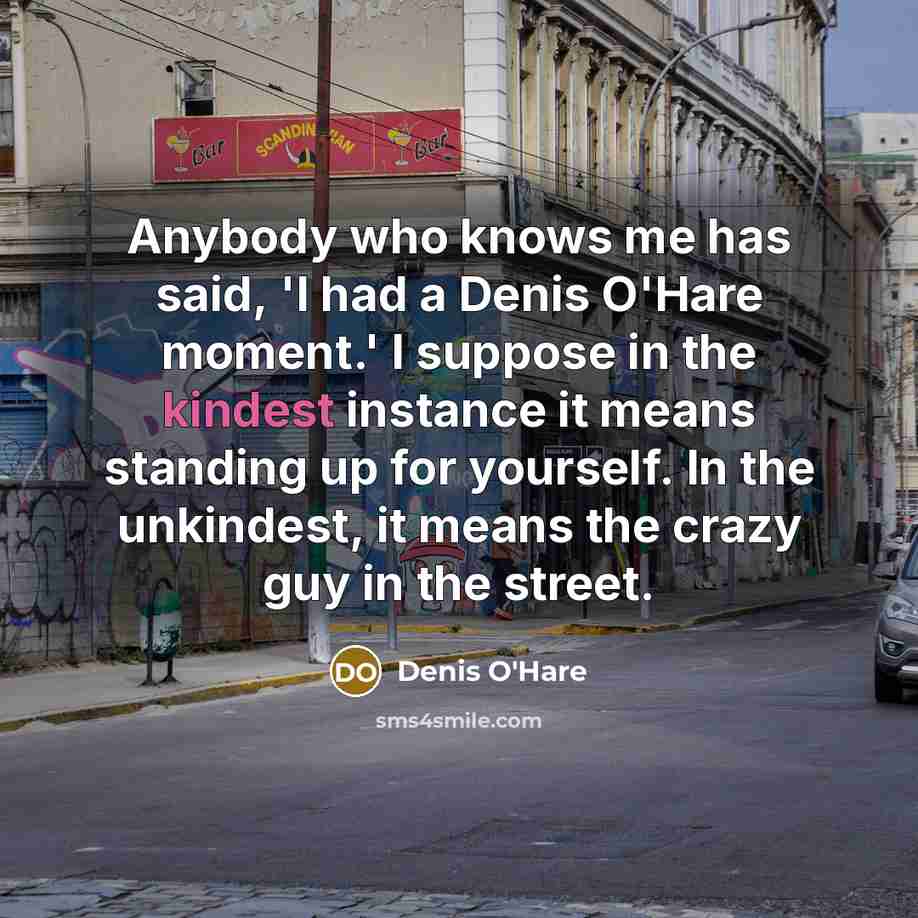 “Anybody who knows me has said, 'I had a Denis O'Hare moment.' I suppose in the kindest instance it means standing up for yourself. In the unkindest, it means the crazy guy in the street.” quote by Denis O'Hare