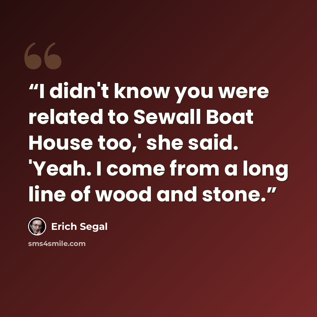“I didn't know you were re­lated to Se­wall Boat House too,' she said. 'Yeah. I come from a long line of wood and stone.” quote by Erich Segal