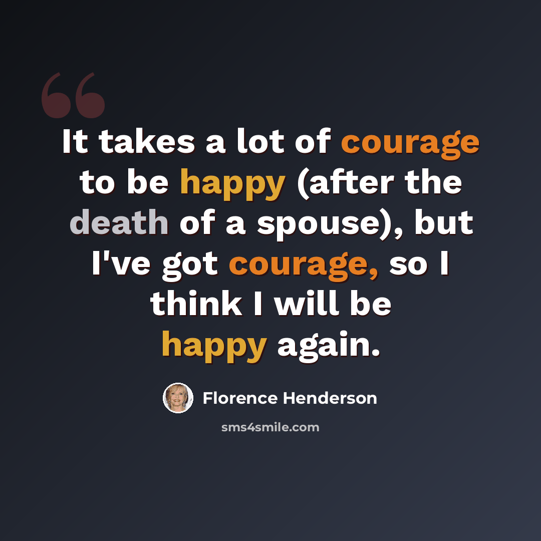 “It takes a lot of courage to be happy (after the death of a spouse), but I've got courage, so I think I will be happy again.” quote by Florence Henderson