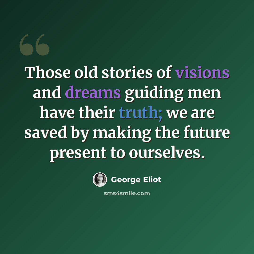 “Those old stories of visions and dreams guiding men have their truth; we are saved by making the future present to ourselves.” quote by George Eliot