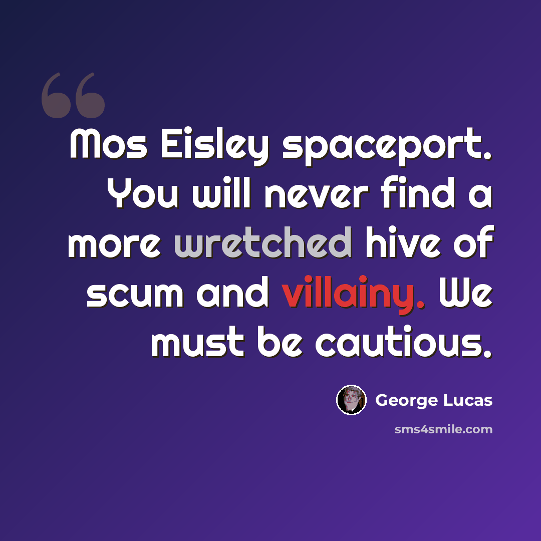 “Mos Eisley spaceport. You will never find a more wretched hive of scum and villainy. We must be cautious.” quote by George Lucas
