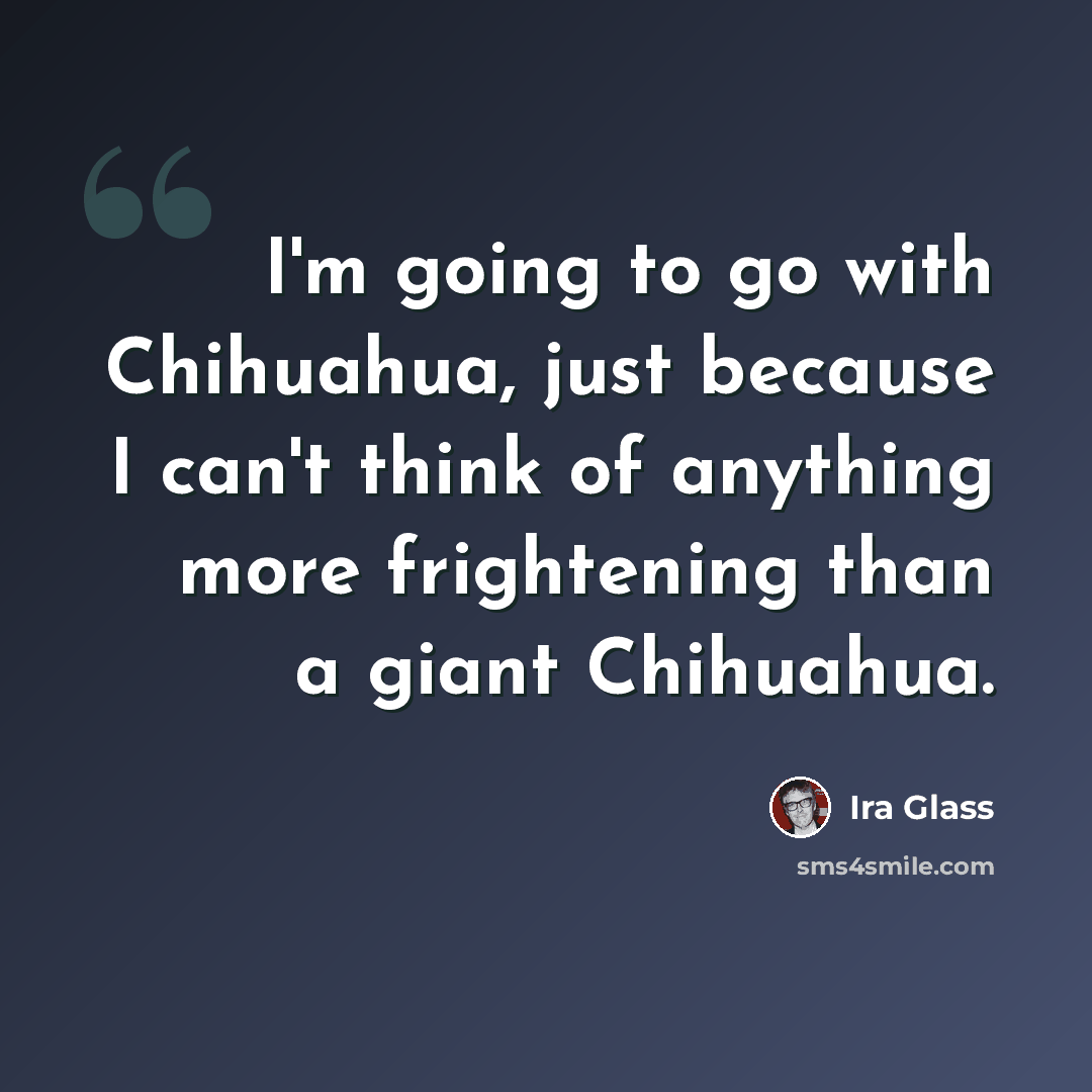“I'm going to go with Chihuahua, just because I can't think of anything more frightening than a giant Chihuahua.” quote by Ira Glass