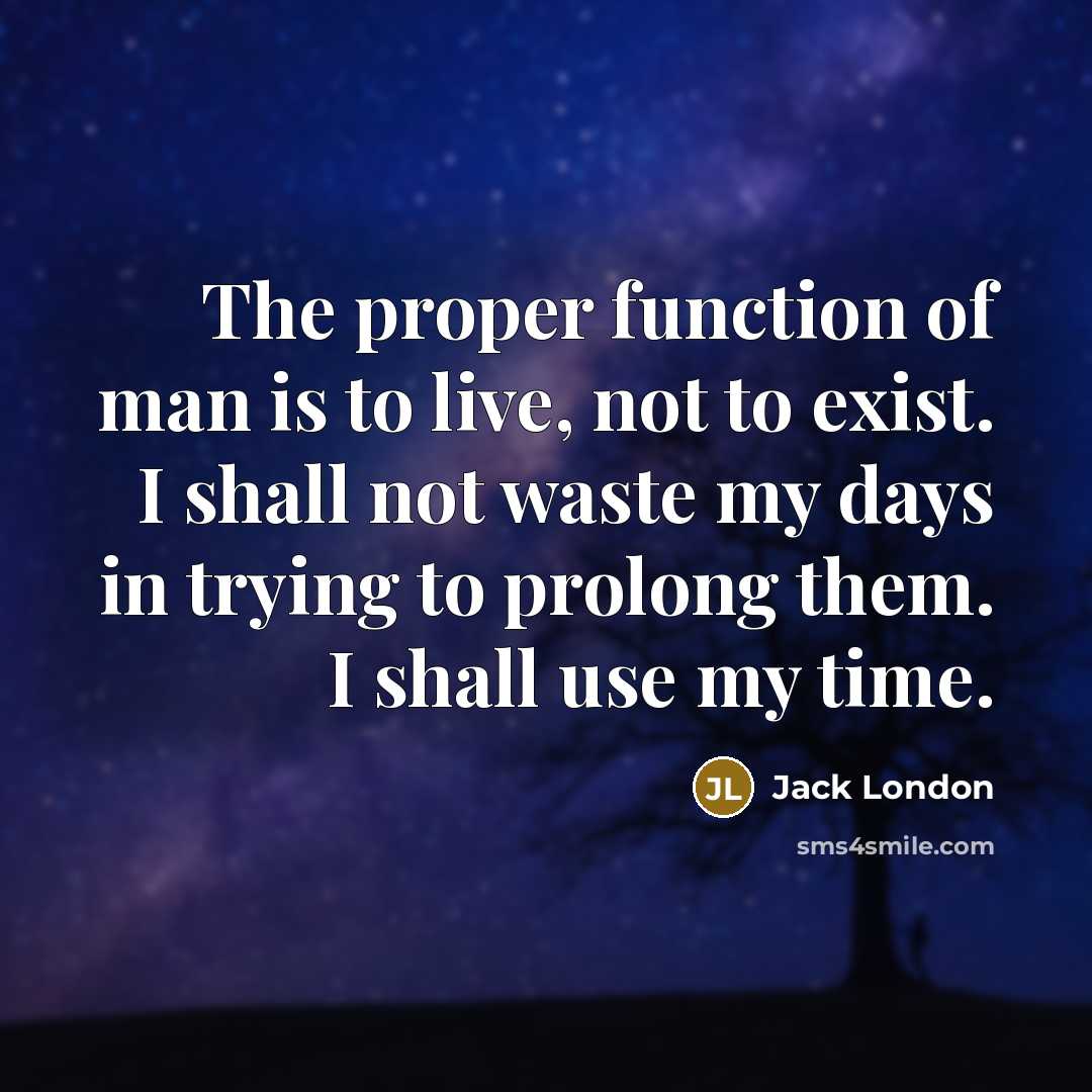 “The proper function of man is to live, not to exist. I shall not waste my days in trying to prolong them. I shall use my time.” quote by Jack London
