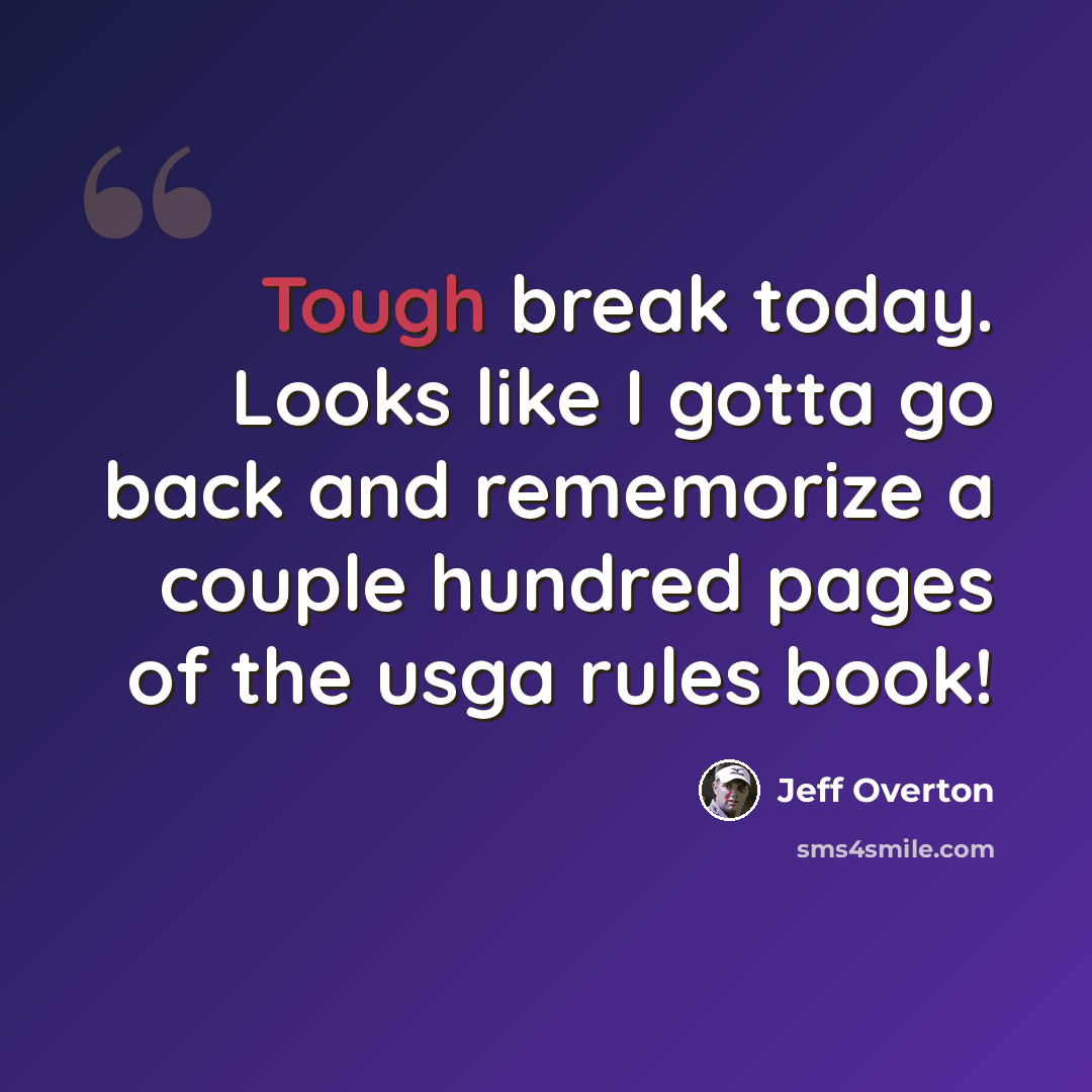 “Tough break today. Looks like I gotta go back and rememorize a couple hundred pages of the usga rules book!” quote by Jeff Overton