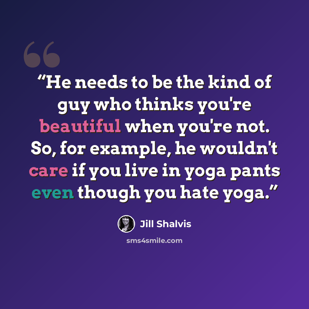 “He needs to be the kind of guy who thinks you're beautiful when you're not. So, for example, he wouldn't care if you live in yoga pants even though you hate yoga.” quote by Jill Shalvis