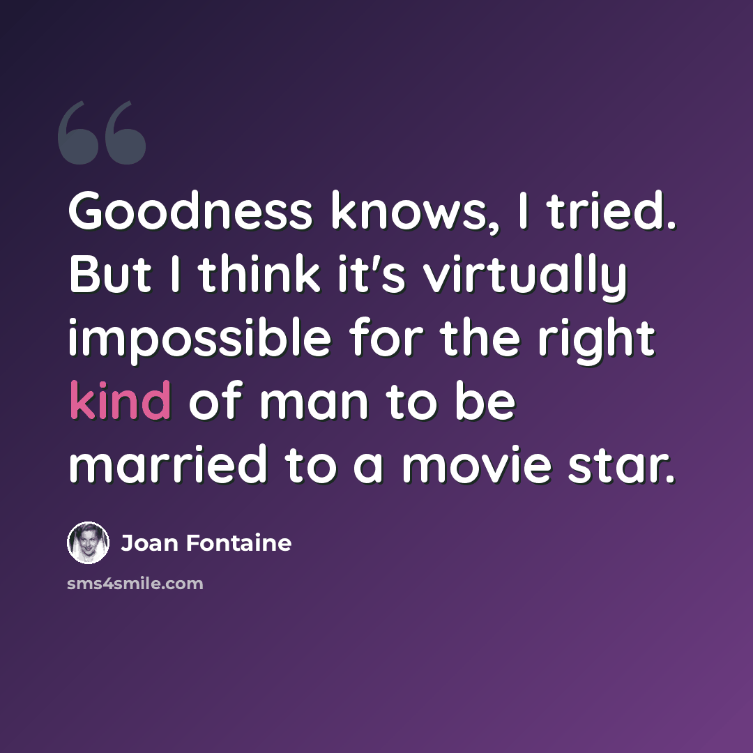 “Goodness knows, I tried. But I think it's virtually impossible for the right kind of man to be married to a movie star.” quote by Joan Fontaine