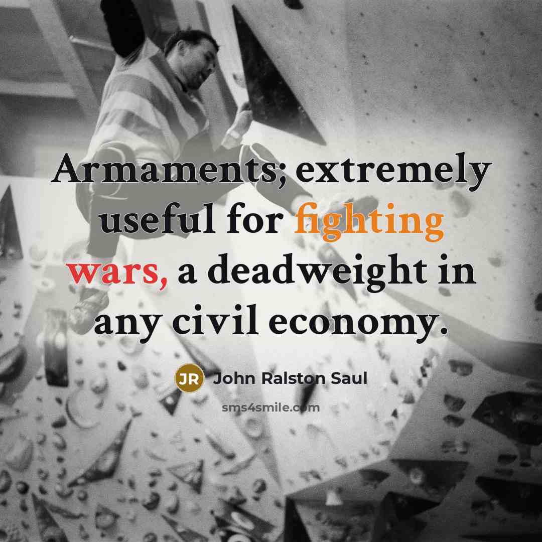 “Armaments; extremely useful for fighting wars, a deadweight in any civil economy.” quote by John Ralston Saul