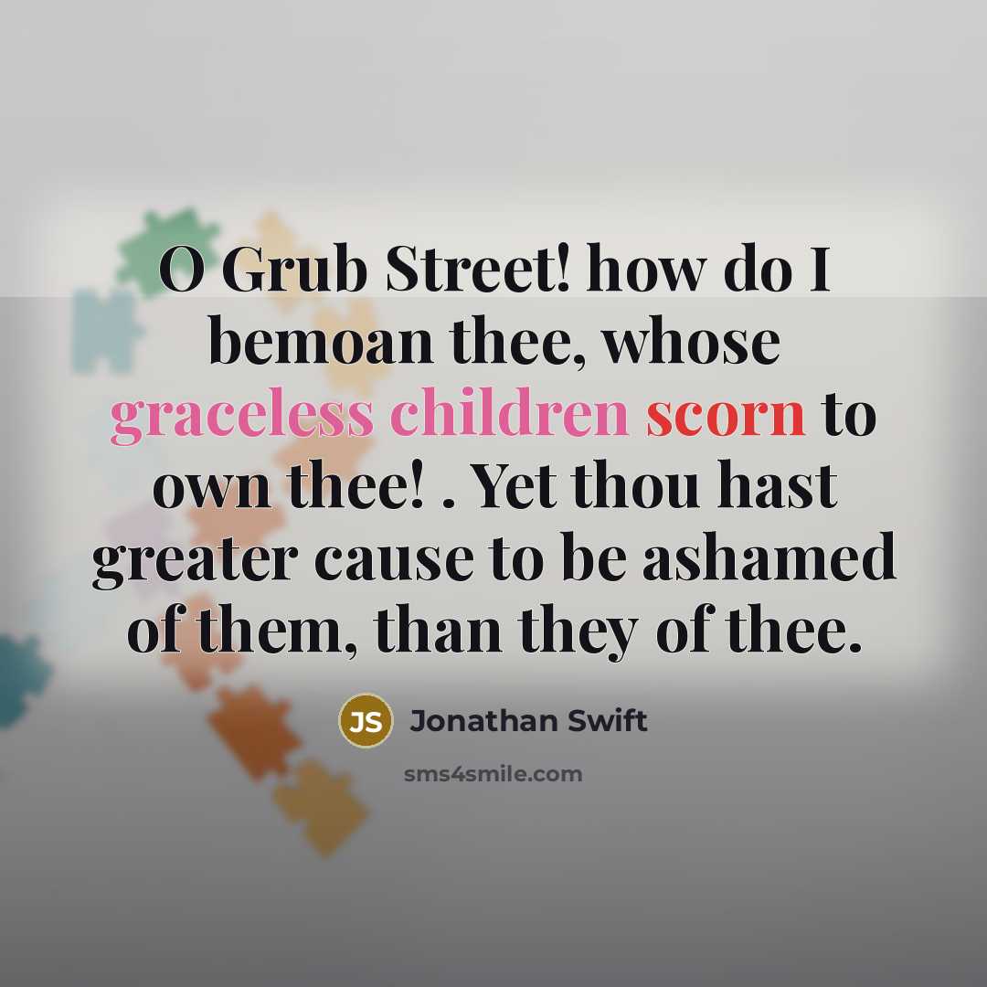 “O Grub Street! how do I bemoan thee, whose graceless children scorn to own thee! . Yet thou hast greater cause to be ashamed of them, than they of thee.” quote by Jonathan Swift