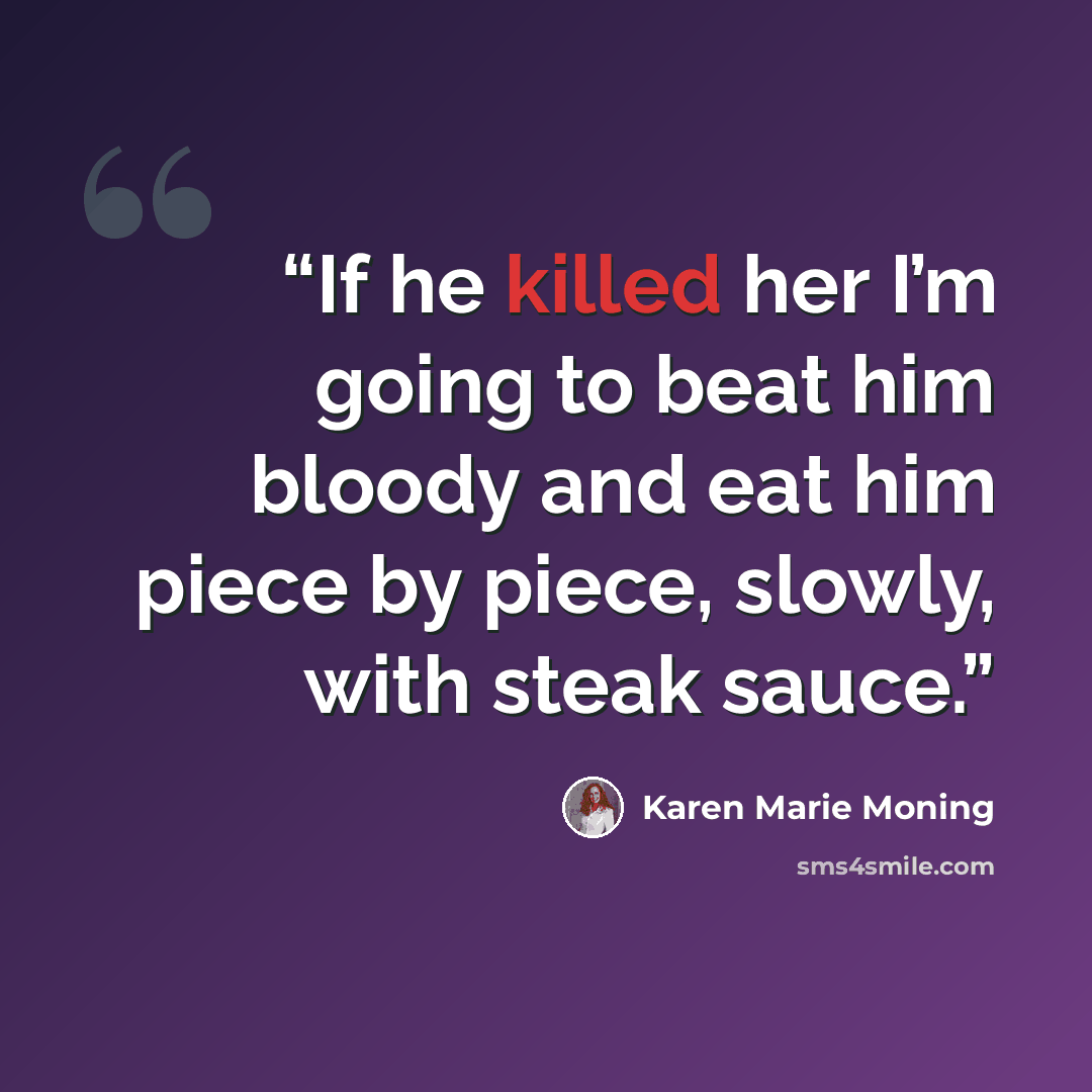 “If he killed her I’m going to beat him bloody and eat him piece by piece, slowly, with steak sauce.” quote by Karen Marie Moning