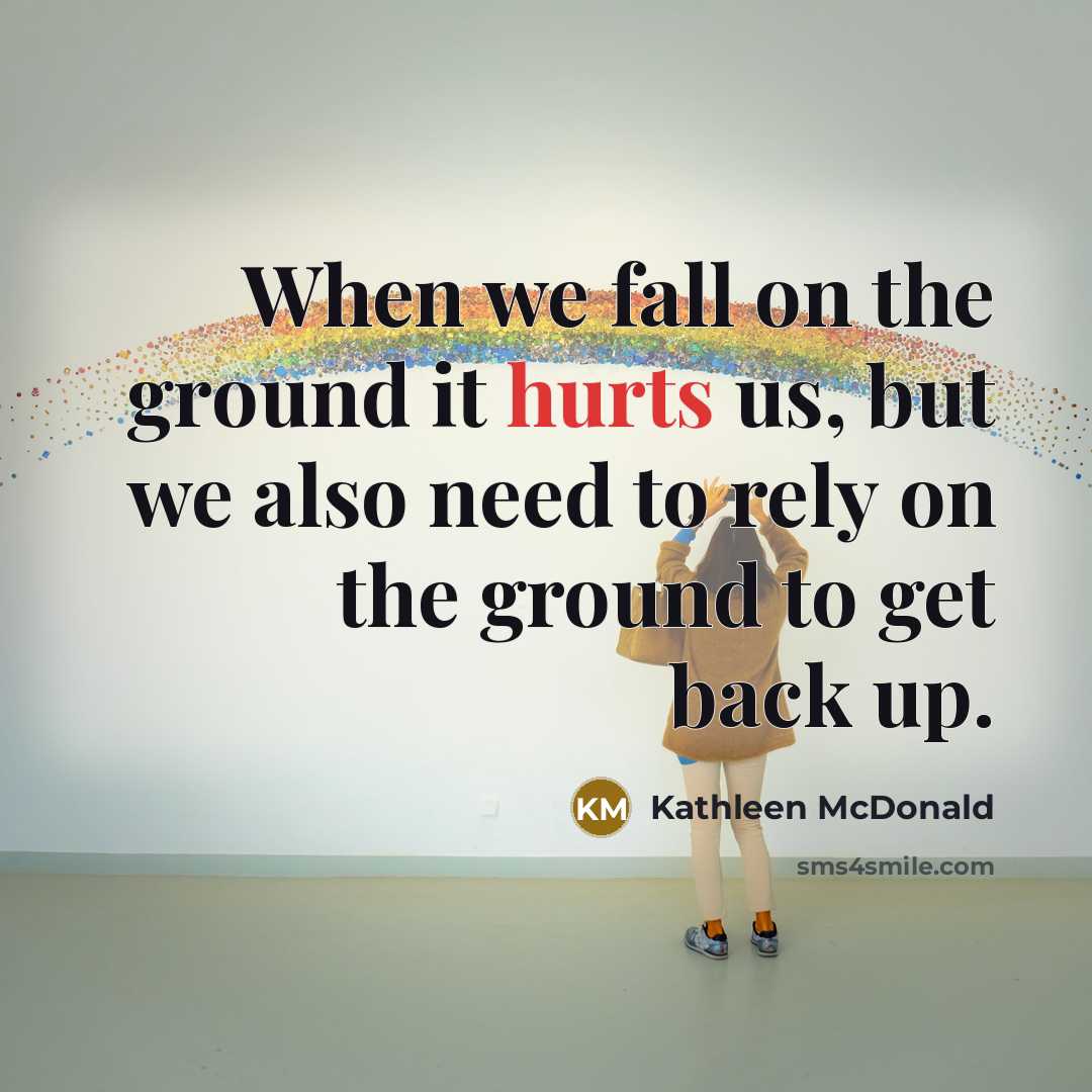 “When we fall on the ground it hurts us, but we also need to rely on the ground to get back up.” quote by Kathleen McDonald