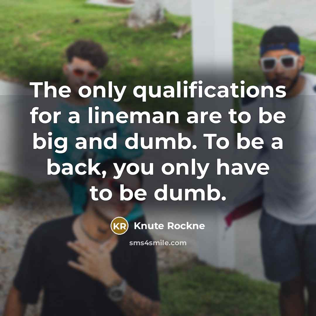 “The only qualifications for a lineman are to be big and dumb. To be a back, you only have to be dumb.” quote by Knute Rockne