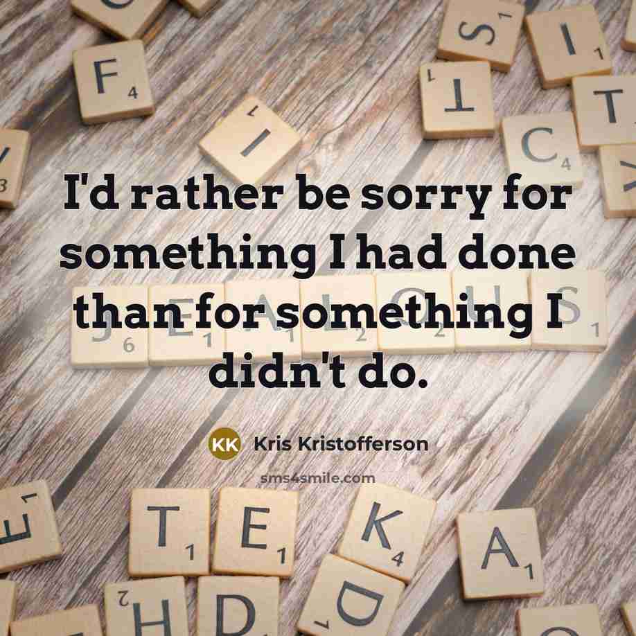 “I'd rather be sorry for something I had done than for something I didn't do.” quote by Kris Kristofferson