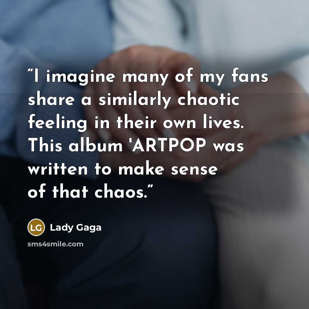“I imagine many of my fans share a similarly chaotic feeling in their own lives. This album 'ARTPOP was written to make sense of that chaos.” quote by Lady Gaga