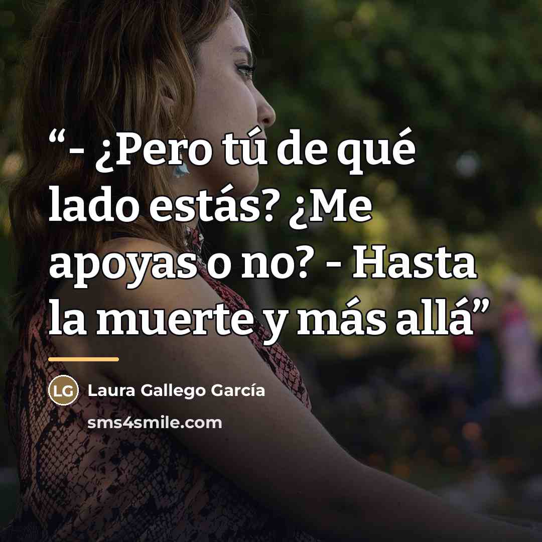 “- ¿Pero tú de qué lado estás? ¿Me apoyas o no? - Hasta la muerte y más allá” quote by Laura Gallego García