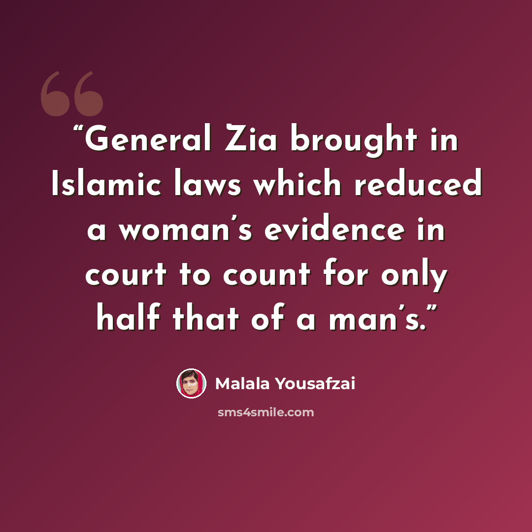 “General Zia brought in Islamic laws which reduced a woman’s evidence in court to count for only half that of a man’s.” quote by Malala Yousafzai