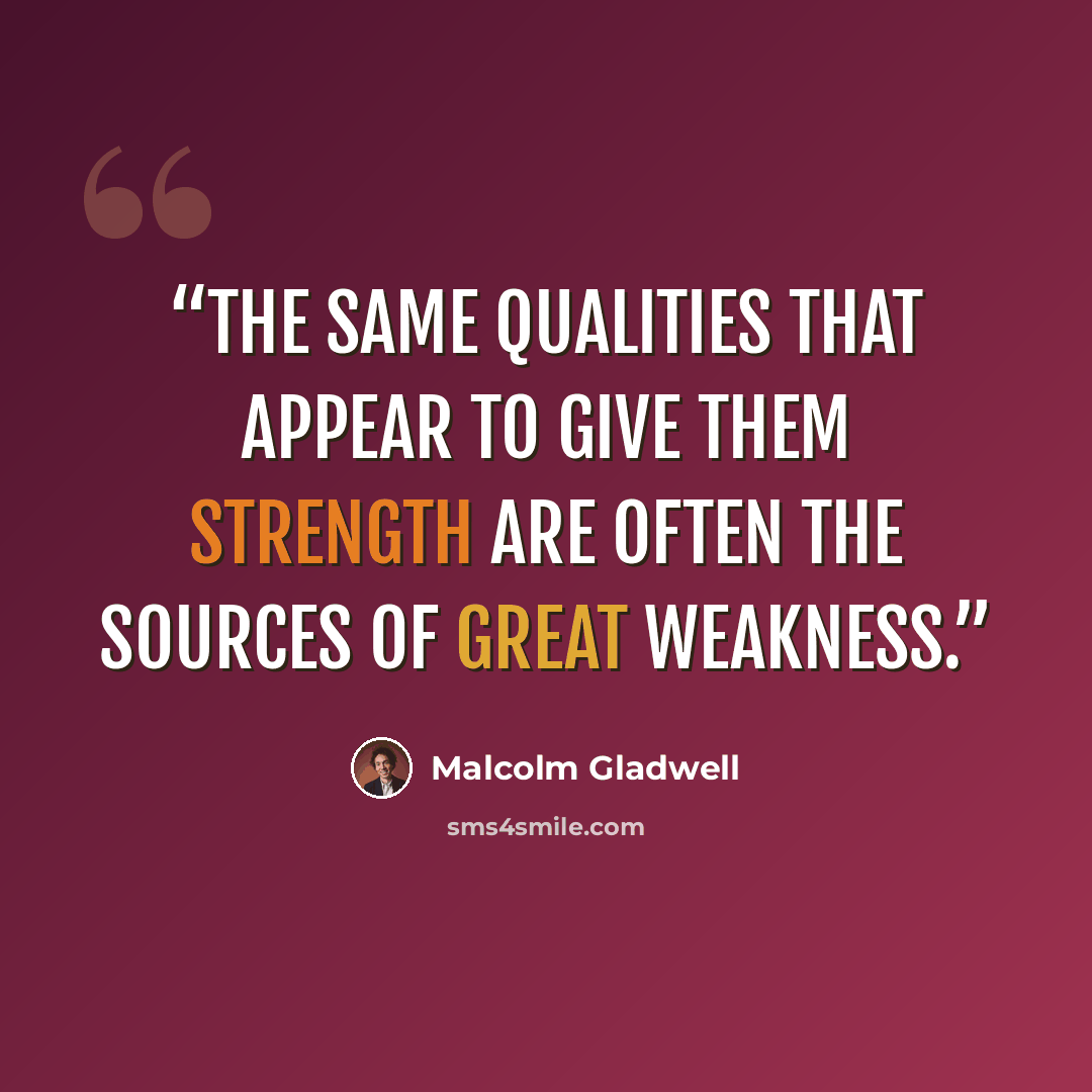 “The same qualities that appear to give them strength are often the sources of great weakness.” quote by Malcolm Gladwell