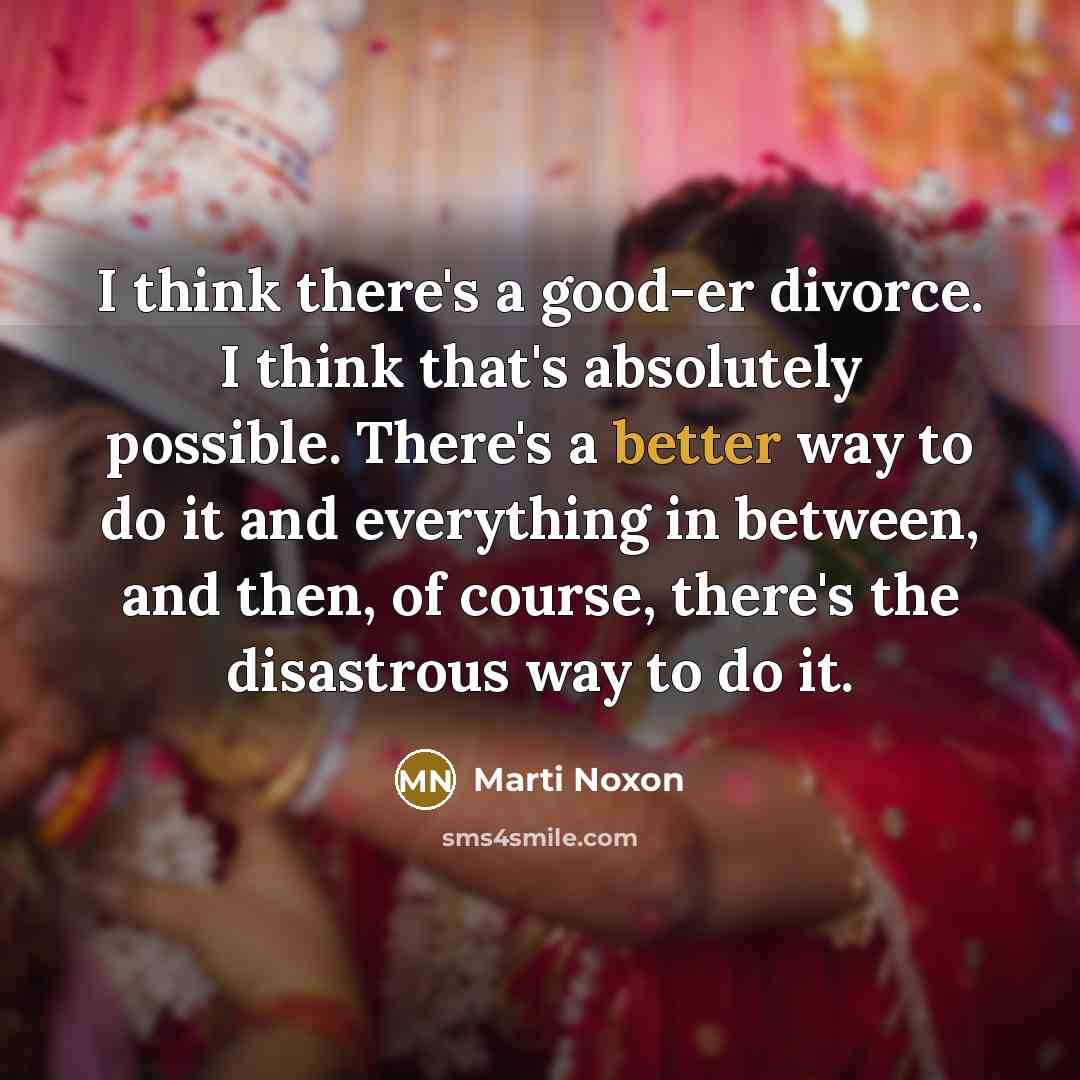 “I think there's a good-er divorce. I think that's absolutely possible. There's a better way to do it and everything in between, and then, of course, there's the disastrous way to do it.” quote by Marti Noxon