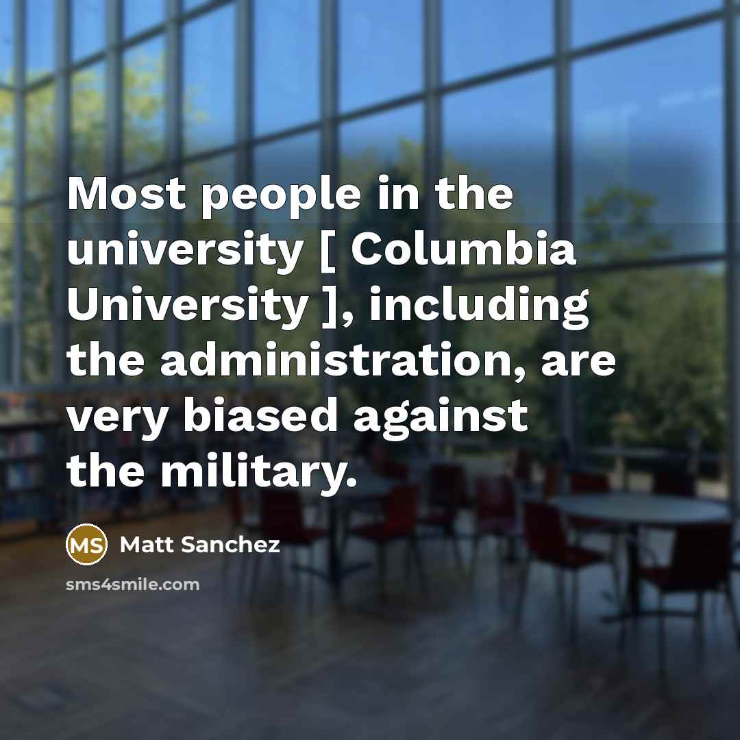 “Most people in the university [ Columbia University ], including the administration, are very biased against the military.” quote by Matt Sanchez