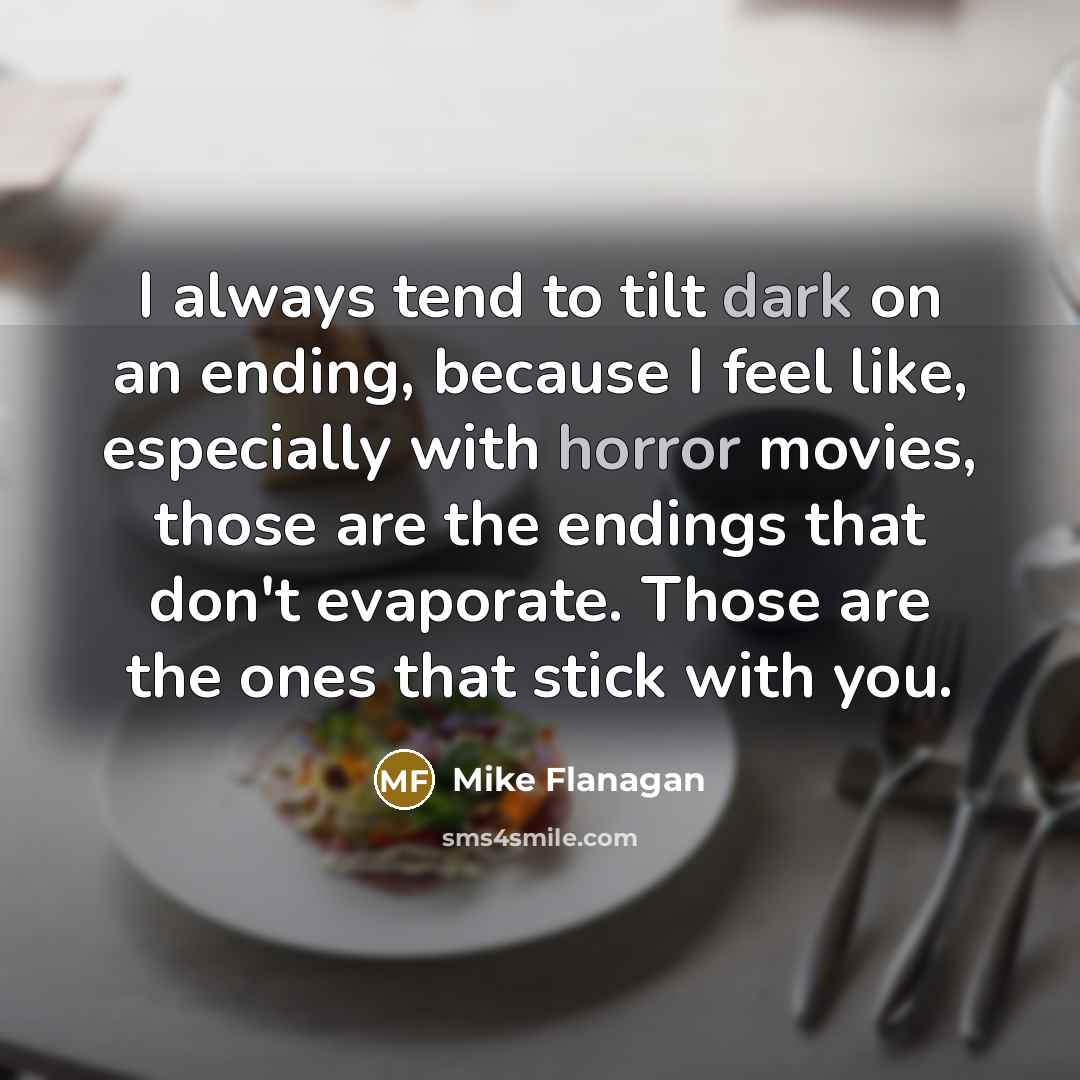 “I always tend to tilt dark on an ending, because I feel like, especially with horror movies, those are the endings that don't evaporate. Those are the ones that stick with you.” quote by Mike Flanagan