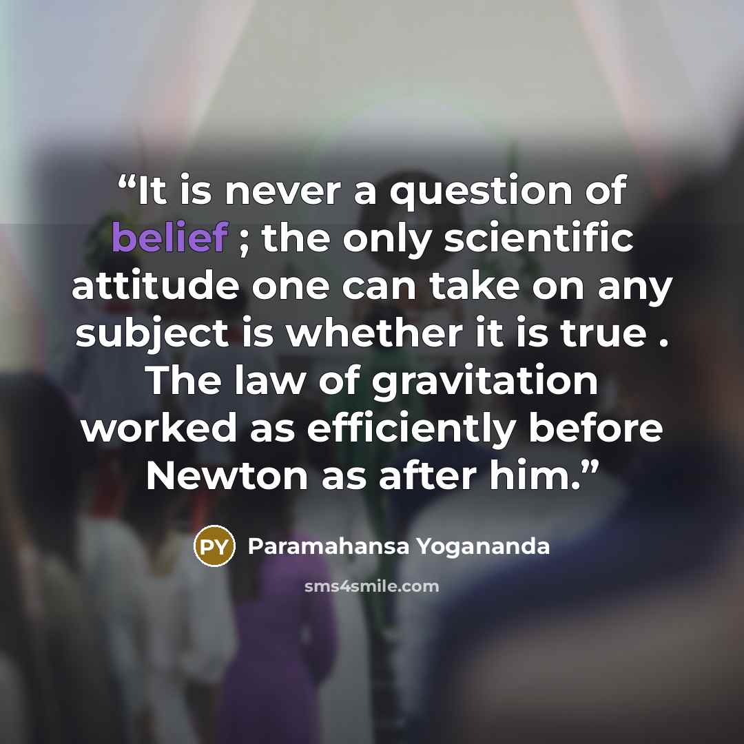 “It is never a question of belief ; the only scientific attitude one can take on any subject is whether it is true . The law of gravitation worked as efficiently before Newton as after him.” quote by Paramahansa Yogananda