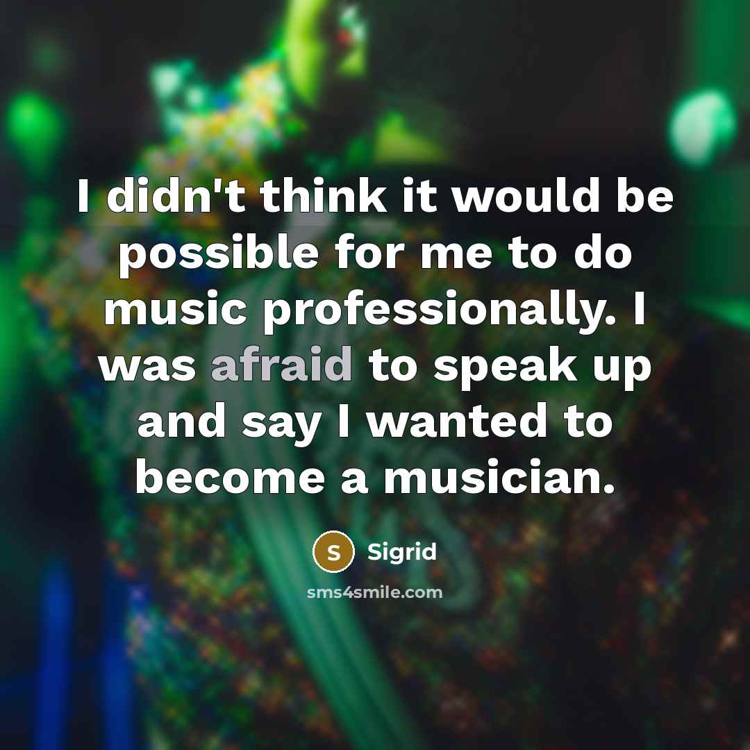“I didn't think it would be possible for me to do music professionally. I was afraid to speak up and say I wanted to become a musician.” quote by Sigrid
