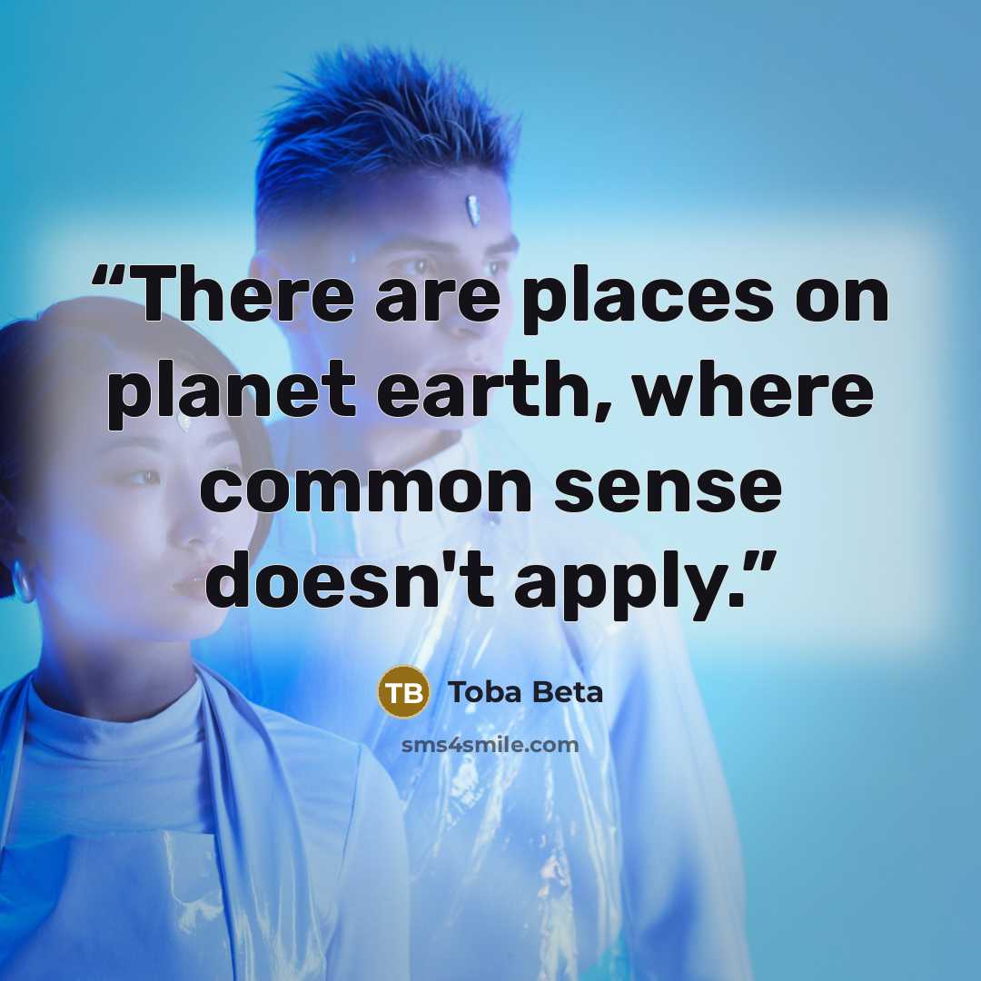 “There are places on planet earth, where common sense doesn't apply.” quote by Toba Beta