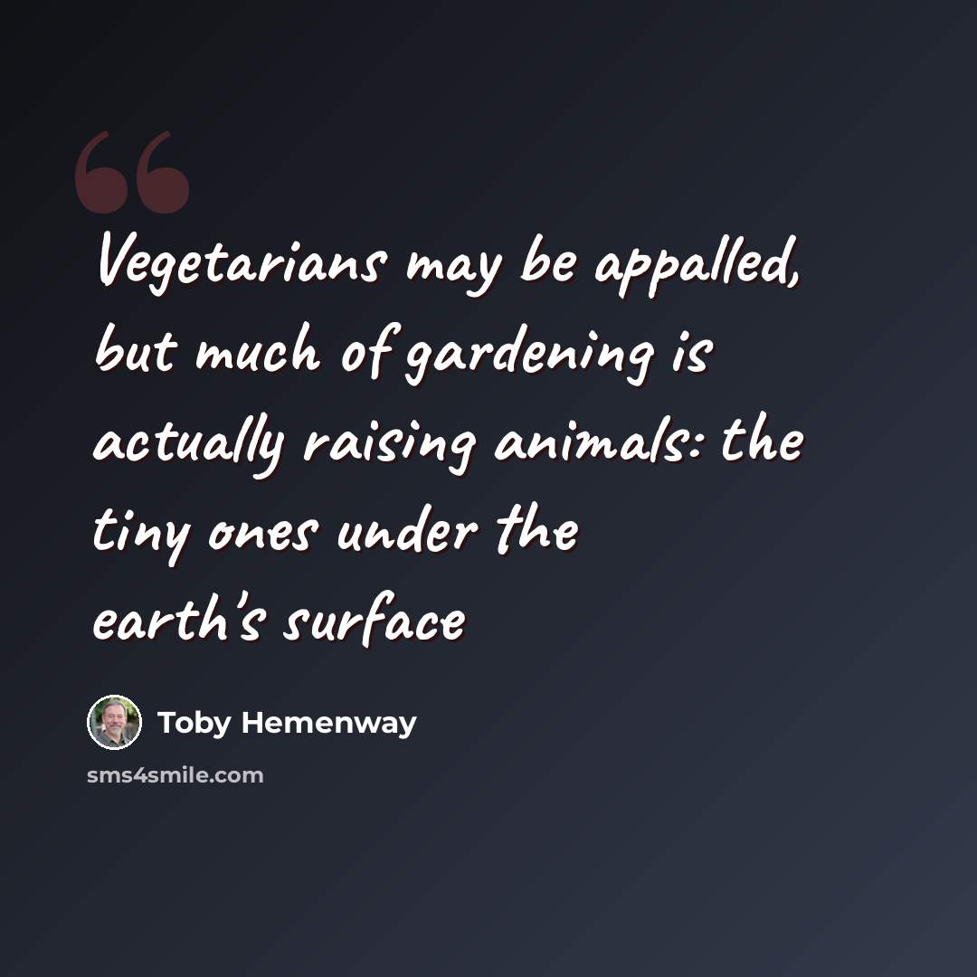“Vegetarians may be appalled, but much of gardening is actually raising animals: the tiny ones under the earth's surface” quote by Toby Hemenway