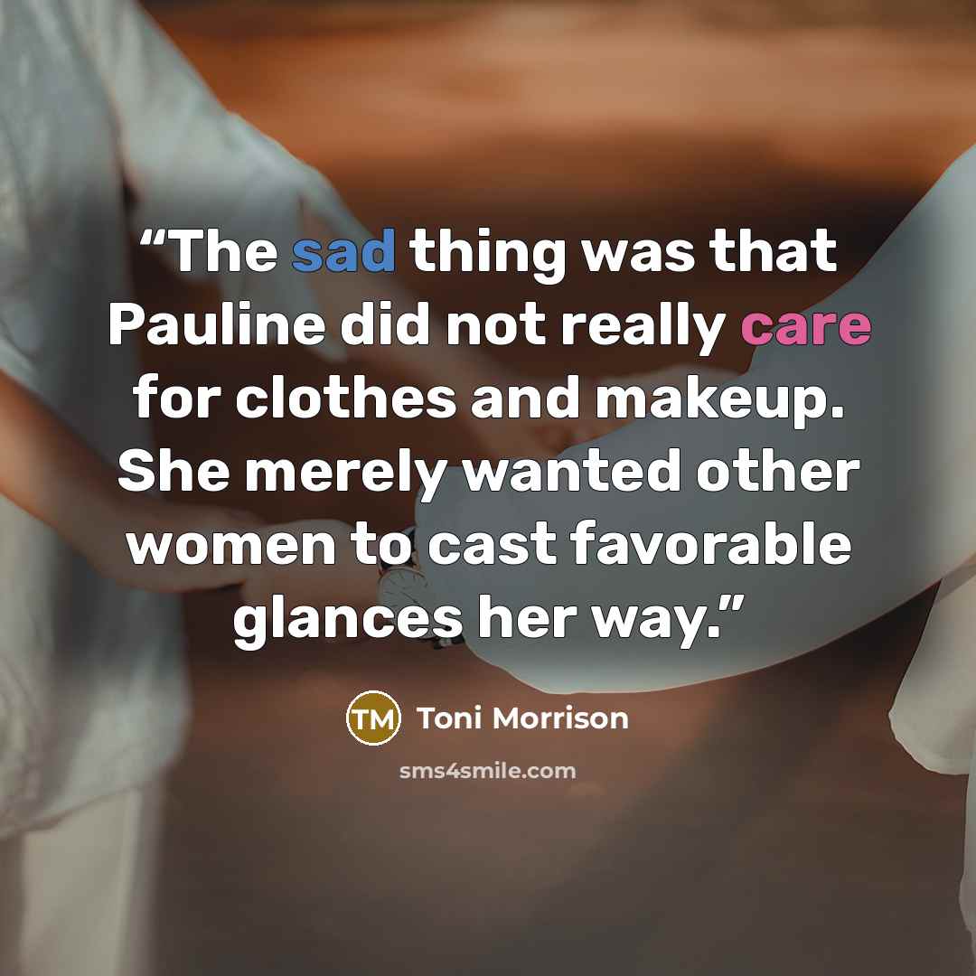 “The sad thing was that Pauline did not really care for clothes and makeup. She merely wanted other women to cast favorable glances her way.” quote by Toni Morrison